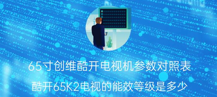 65寸创维酷开电视机参数对照表 酷开65K2电视的能效等级是多少？